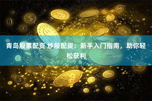 青岛股票配资 炒股配资：新手入门指南，助你轻松获利