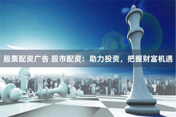 股票配资广告 股市配资：助力投资，把握财富机遇